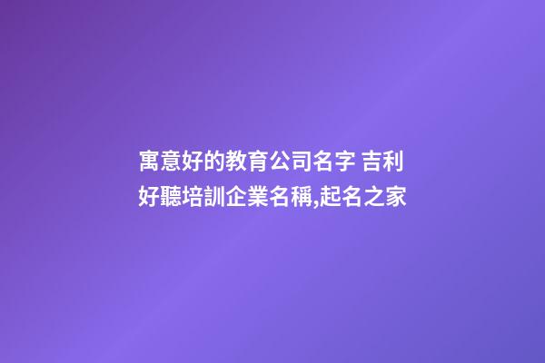 寓意好的教育公司名字 吉利好聽培訓企業名稱,起名之家-第1張-公司起名-玄機派